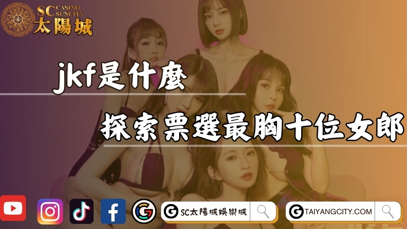 jkf是什麼？探索票選大尺度最「胸」十位JKF女郎！